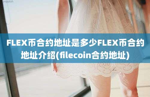 FLEX币合约地址是多少FLEX币合约地址介绍(filecoin合约地址)