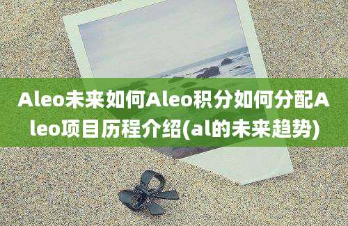 Aleo未来如何Aleo积分如何分配Aleo项目历程介绍(al的未来趋势)