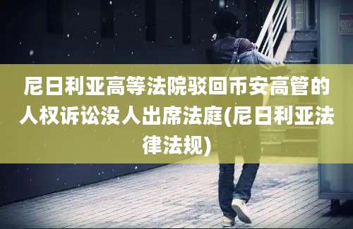 尼日利亚高等法院驳回币安高管的人权诉讼没人出席法庭(尼日利亚法律法规)