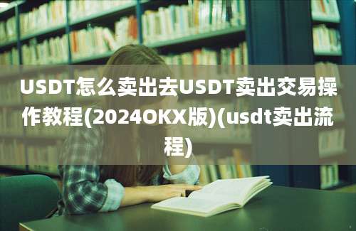 USDT怎么卖出去USDT卖出交易操作教程(2024OKX版)(usdt卖出流程)