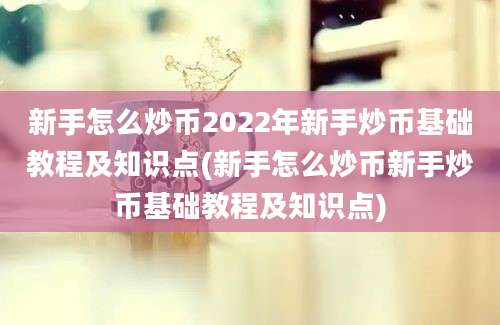 新手怎么炒币2022年新手炒币基础教程及知识点(新手怎么炒币新手炒币基础教程及知识点)