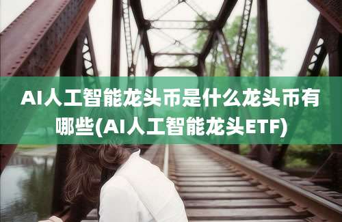 AI人工智能龙头币是什么龙头币有哪些(AI人工智能龙头ETF)