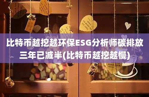 比特币越挖越环保ESG分析师碳排放三年已减半(比特币越挖越慢)