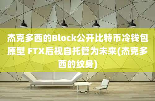 杰克多西的Block公开比特币冷钱包原型 FTX后视自托管为未来(杰克多西的纹身)