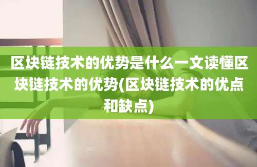 区块链技术的优势是什么一文读懂区块链技术的优势(区块链技术的优点和缺点)