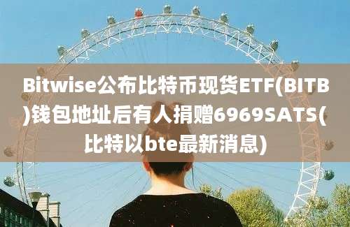 Bitwise公布比特币现货ETF(BITB)钱包地址后有人捐赠6969SATS(比特以bte最新消息)