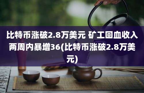 比特币涨破2.8万美元 矿工回血收入两周内暴增36(比特币涨破2.8万美元)