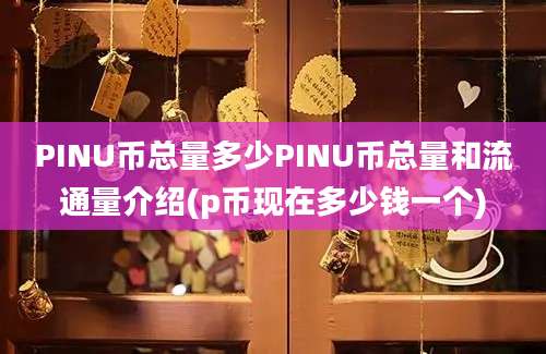 PINU币总量多少PINU币总量和流通量介绍(p币现在多少钱一个)