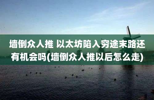 墙倒众人推 以太坊陷入穷途末路还有机会吗(墙倒众人推以后怎么走)