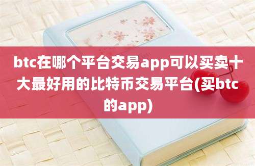 btc在哪个平台交易app可以买卖十大最好用的比特币交易平台(买btc的app)