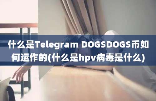 什么是Telegram DOGSDOGS币如何运作的(什么是hpv病毒是什么)