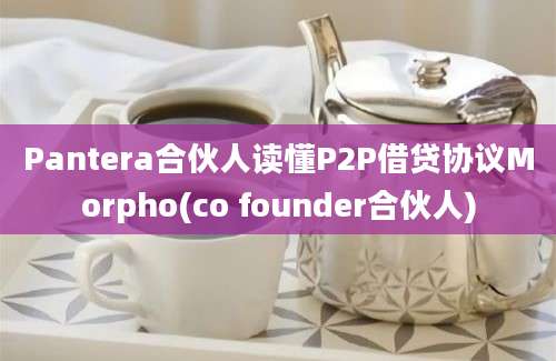 Pantera合伙人读懂P2P借贷协议Morpho(co founder合伙人)