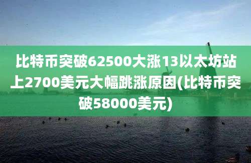 比特币突破62500大涨13以太坊站上2700美元大幅跳涨原因(比特币突破58000美元)