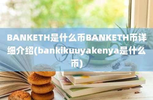 BANKETH是什么币BANKETH币详细介绍(bankikuuyakenya是什么币)