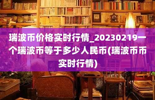 瑞波币价格实时行情_20230219一个瑞波币等于多少人民币(瑞波币币实时行情)