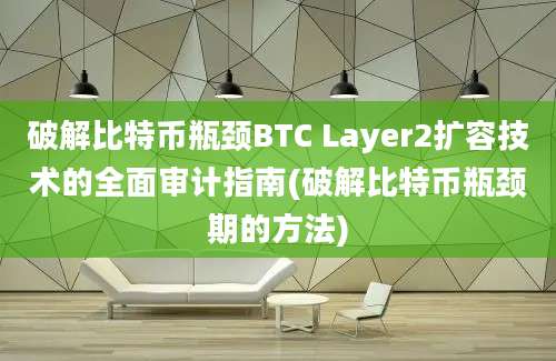 破解比特币瓶颈BTC Layer2扩容技术的全面审计指南(破解比特币瓶颈期的方法)