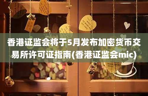 香港证监会将于5月发布加密货币交易所许可证指南(香港证监会mic)