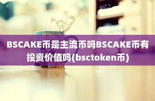 BSCAKE币是主流币吗BSCAKE币有投资价值吗(bsctoken币)