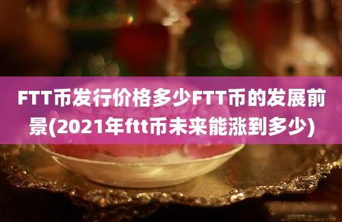 FTT币发行价格多少FTT币的发展前景(2021年ftt币未来能涨到多少)