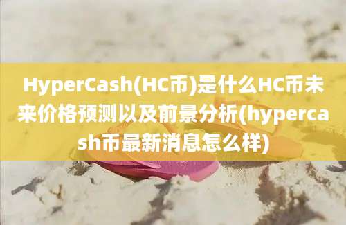 HyperCash(HC币)是什么HC币未来价格预测以及前景分析(hypercash币最新消息怎么样)