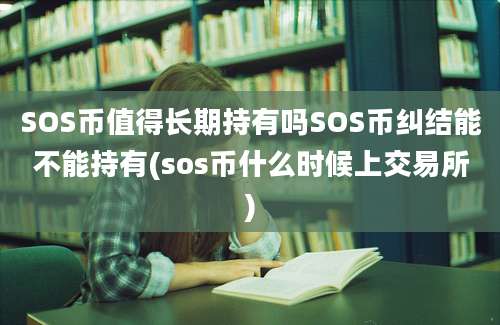 SOS币值得长期持有吗SOS币纠结能不能持有(sos币什么时候上交易所)