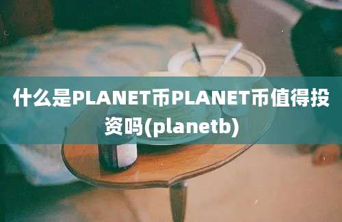 什么是PLANET币PLANET币值得投资吗(planetb)