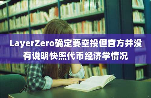 LayerZero确定要空投但官方并没有说明快照代币经济学情况