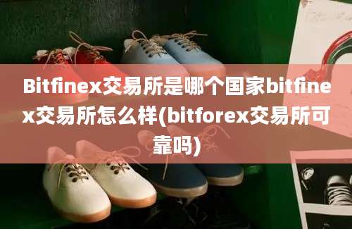 Bitfinex交易所是哪个国家bitfinex交易所怎么样(bitforex交易所可靠吗)