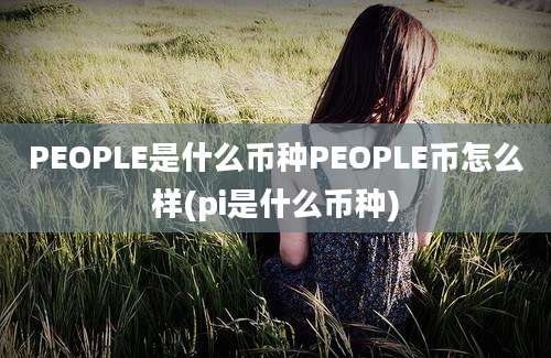 PEOPLE是什么币种PEOPLE币怎么样(pi是什么币种)