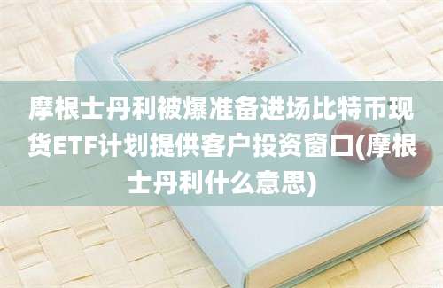 摩根士丹利被爆准备进场比特币现货ETF计划提供客户投资窗口(摩根士丹利什么意思)