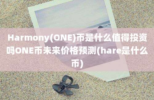 Harmony(ONE)币是什么值得投资吗ONE币未来价格预测(hare是什么币)