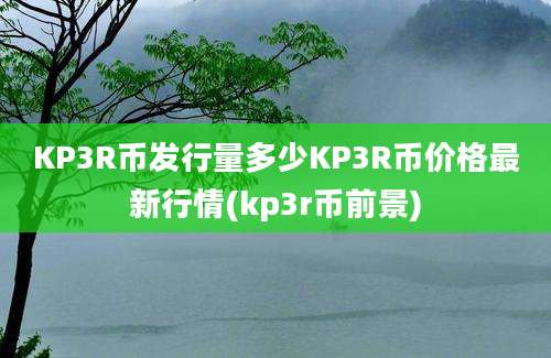 KP3R币发行量多少KP3R币价格最新行情(kp3r币前景)