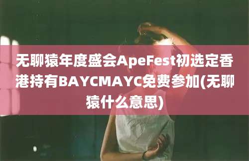 无聊猿年度盛会ApeFest初选定香港持有BAYCMAYC免费参加(无聊猿什么意思)