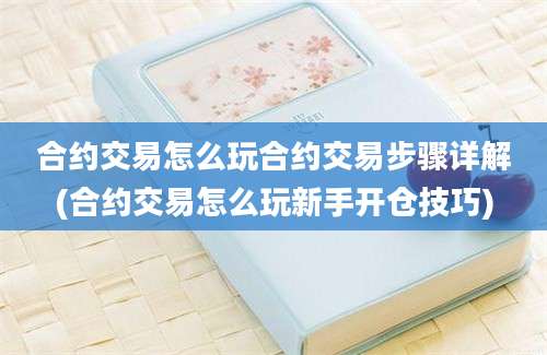 合约交易怎么玩合约交易步骤详解(合约交易怎么玩新手开仓技巧)