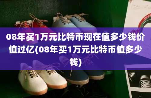 08年买1万元比特币现在值多少钱价值过亿(08年买1万元比特币值多少钱)