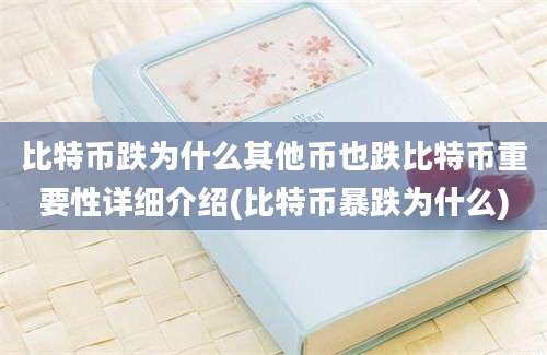 比特币跌为什么其他币也跌比特币重要性详细介绍(比特币暴跌为什么)