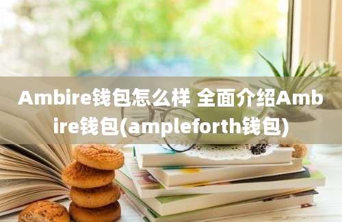 Ambire钱包怎么样 全面介绍Ambire钱包(ampleforth钱包)