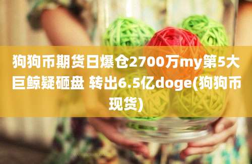 狗狗币期货日爆仓2700万my第5大巨鲸疑砸盘 转出6.5亿doge(狗狗币现货)