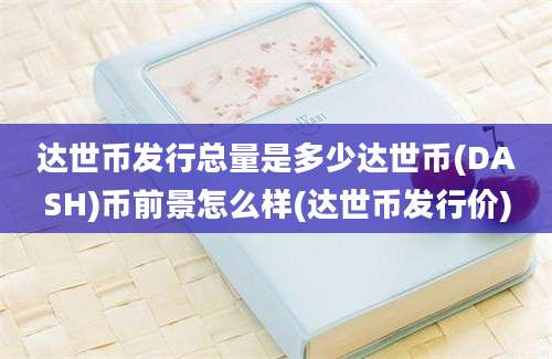 达世币发行总量是多少达世币(DASH)币前景怎么样(达世币发行价)