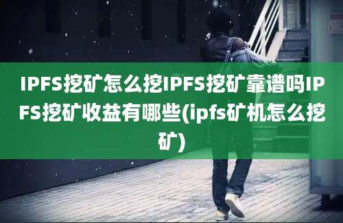 IPFS挖矿怎么挖IPFS挖矿靠谱吗IPFS挖矿收益有哪些(ipfs矿机怎么挖矿)