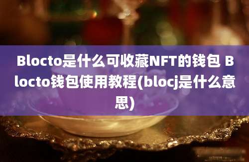 Blocto是什么可收藏NFT的钱包 Blocto钱包使用教程(blocj是什么意思)