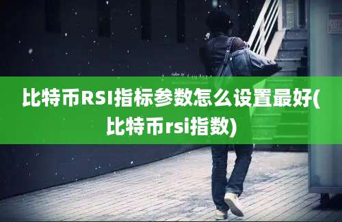 比特币RSI指标参数怎么设置最好(比特币rsi指数)