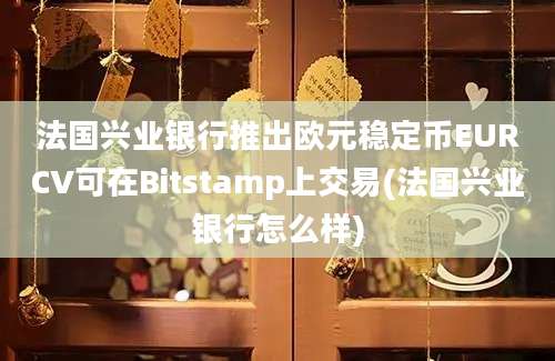 法国兴业银行推出欧元稳定币EURCV可在Bitstamp上交易(法国兴业银行怎么样)