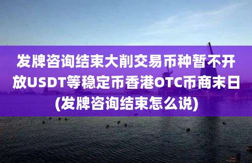 发牌咨询结束大削交易币种暂不开放USDT等稳定币香港OTC币商末日(发牌咨询结束怎么说)