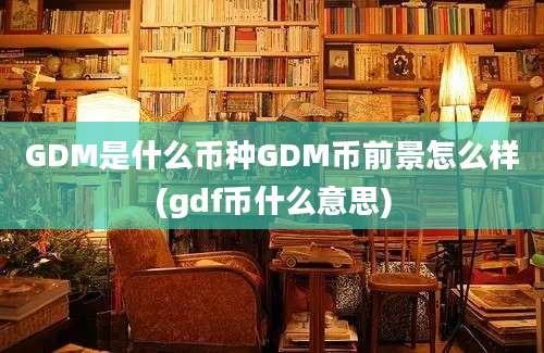 GDM是什么币种GDM币前景怎么样(gdf币什么意思)