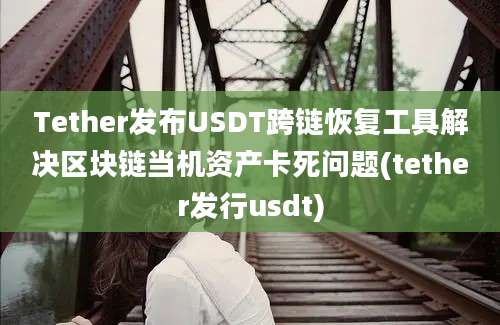 Tether发布USDT跨链恢复工具解决区块链当机资产卡死问题(tether发行usdt)