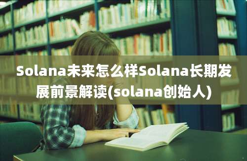 Solana未来怎么样Solana长期发展前景解读(solana创始人)