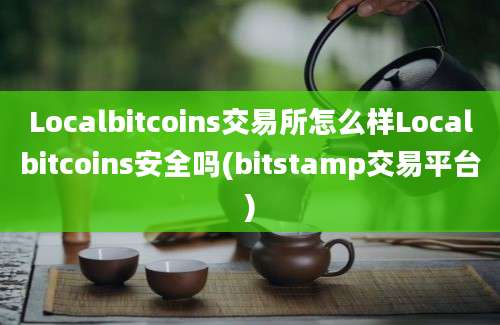 Localbitcoins交易所怎么样Localbitcoins安全吗(bitstamp交易平台)