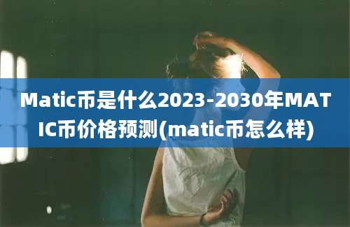 Matic币是什么2023-2030年MATIC币价格预测(matic币怎么样)