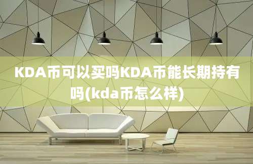 KDA币可以买吗KDA币能长期持有吗(kda币怎么样)